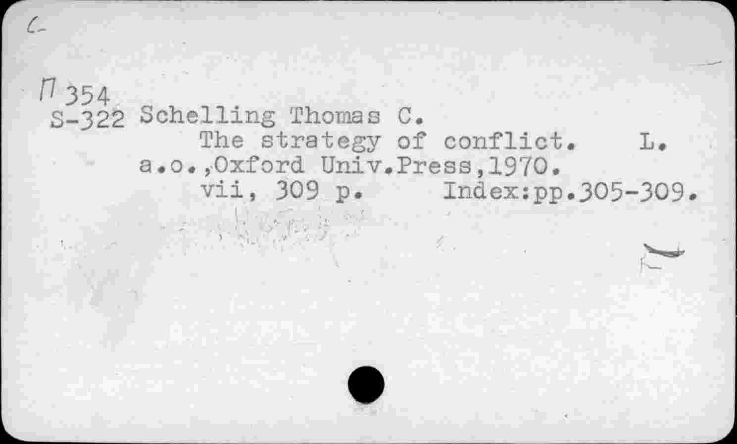 ﻿S-322 Schelling Thomas C.
The strategy of conflict. L. a.o. ,Oxford Univ.Press,1970.
vii, 309 p. Indexjpp.305-309.
1 ' -A. •' •